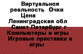         VR-  Виртуальноя реальность. Очки. › Цена ­ 12 000 - Ленинградская обл., Санкт-Петербург г. Компьютеры и игры » Игровые приставки и игры   